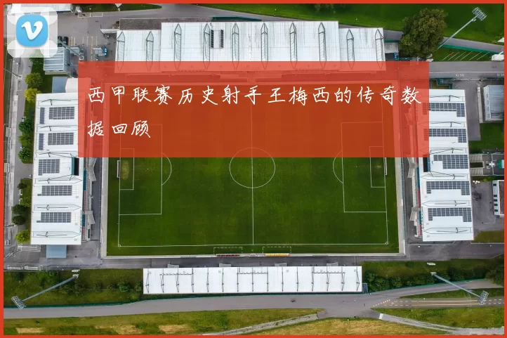 西甲联赛历史射手王梅西的传奇数据回顾