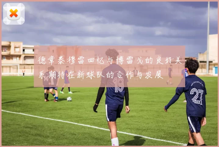 德章泰穆雷回忆与博雷戈的良好关系期待在新球队的合作与发展