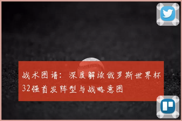 战术图谱：深度解读俄罗斯世界杯32强首发阵型与战略意图