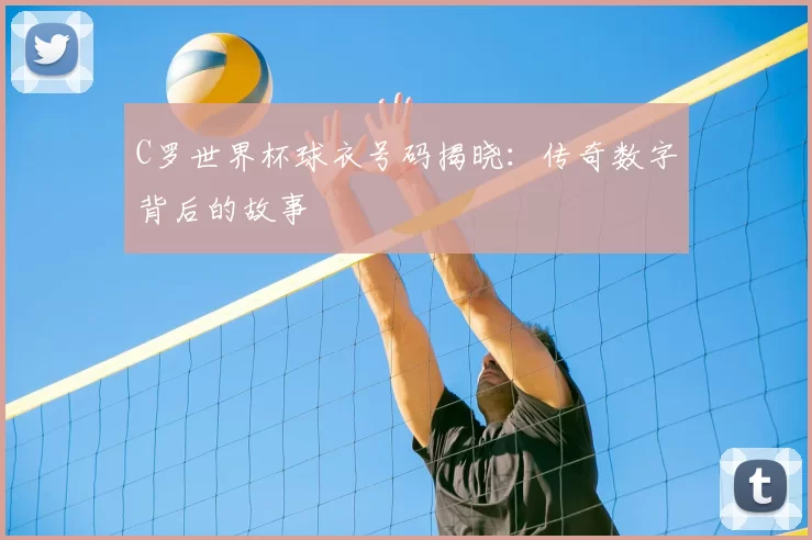 C罗世界杯球衣号码揭晓：传奇数字背后的故事