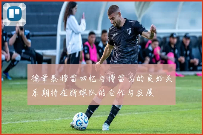 德章泰穆雷回忆与博雷戈的良好关系期待在新球队的合作与发展