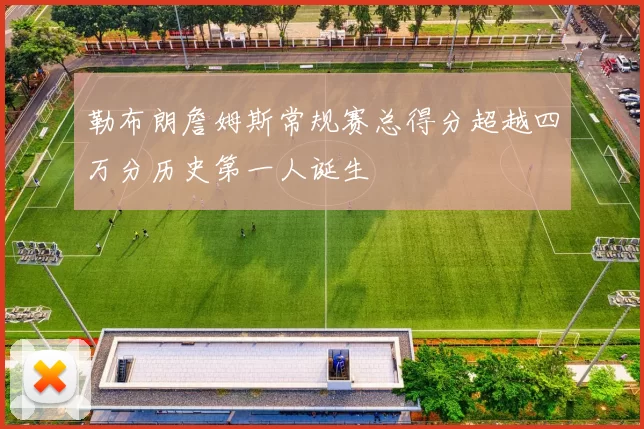勒布朗詹姆斯常规赛总得分超越四万分历史第一人诞生