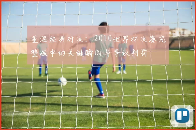 重温经典对决:2010世界杯决赛完整版中的关键瞬间与争议判罚