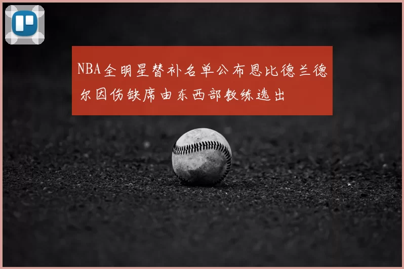 NBA全明星替补名单公布恩比德兰德尔因伤缺席由东西部教练选出