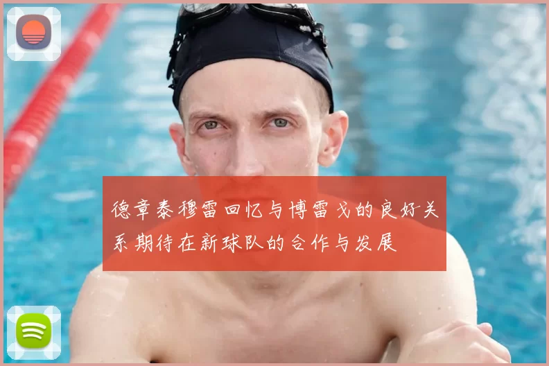 德章泰穆雷回忆与博雷戈的良好关系期待在新球队的合作与发展