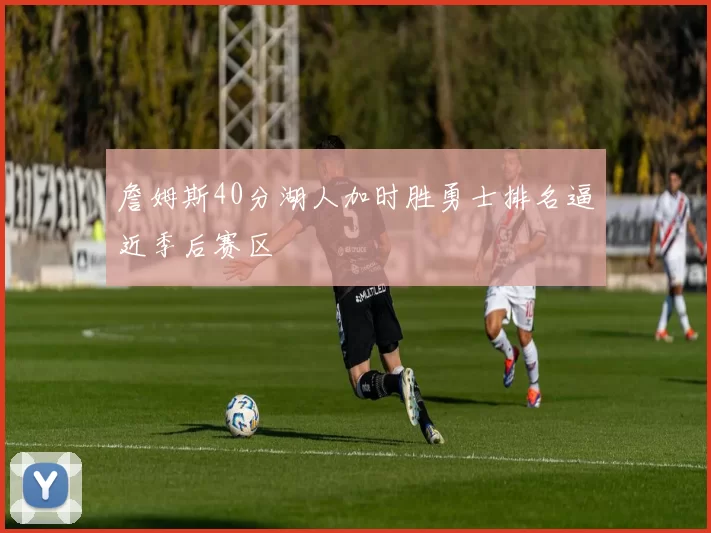 詹姆斯40分湖人加时胜勇士排名逼近季后赛区