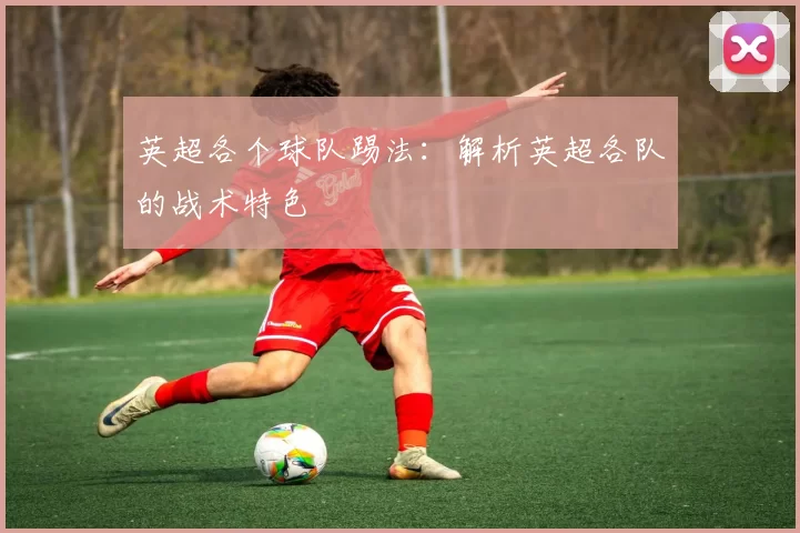 英超各个球队踢法：解析英超各队的战术特色