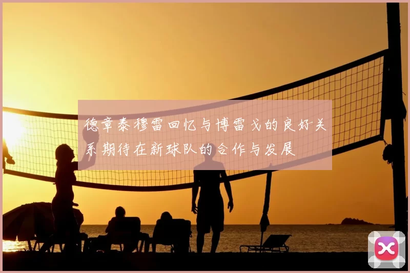 德章泰穆雷回忆与博雷戈的良好关系期待在新球队的合作与发展