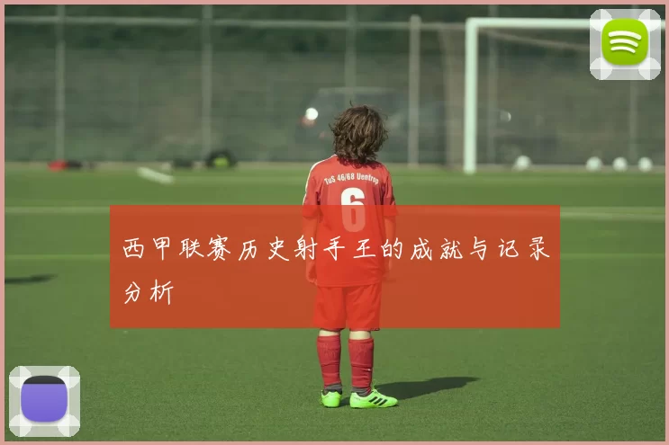 西甲联赛历史射手王的成就与记录分析