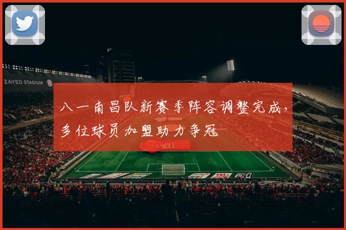 八一南昌队新赛季阵容调整完成，多位球员加盟助力争冠