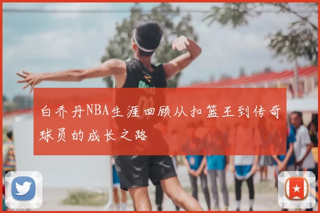 白乔丹NBA生涯回顾从扣篮王到传奇球员的成长之路