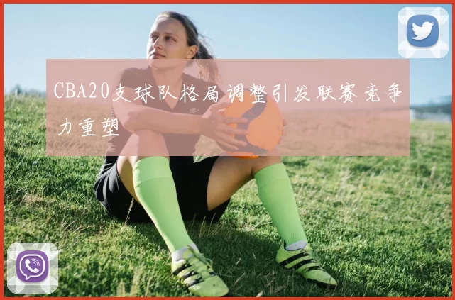 CBA20支球队格局调整引发联赛竞争力重塑