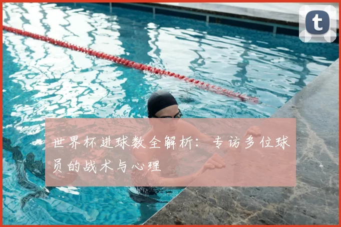 世界杯进球数全解析：专访多位球员的战术与心理