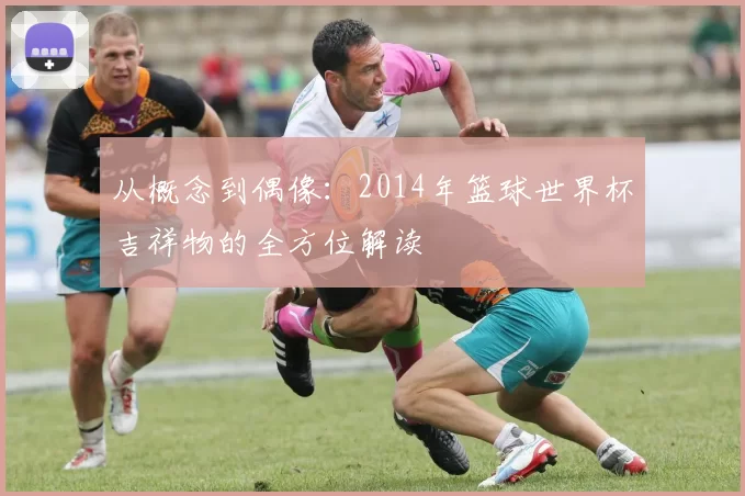 从概念到偶像：2014年篮球世界杯吉祥物的全方位解读