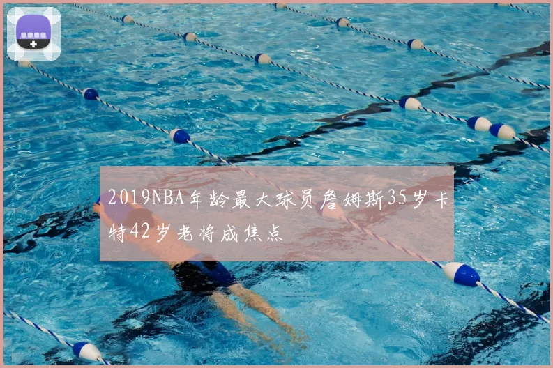 2019NBA年龄最大球员詹姆斯35岁卡特42岁老将成焦点