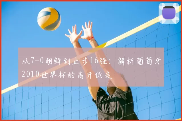 从7-0朝鲜到止步16强：解析葡萄牙2010世界杯的高开低走