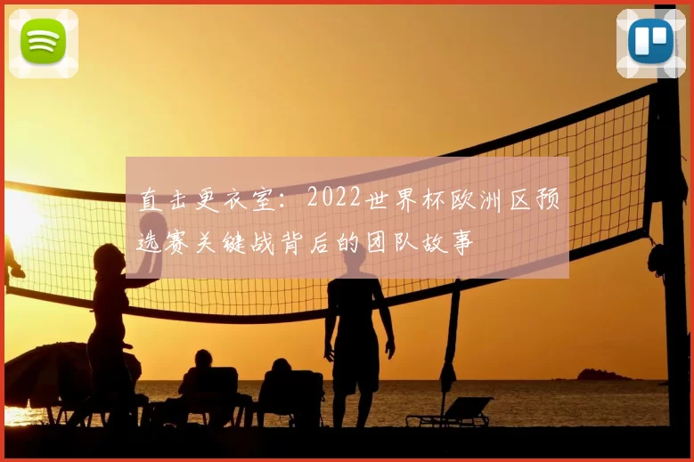 直击更衣室：2022世界杯欧洲区预选赛关键战背后的团队故事