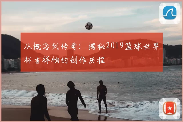 从概念到传奇：揭秘2019篮球世界杯吉祥物的创作历程
