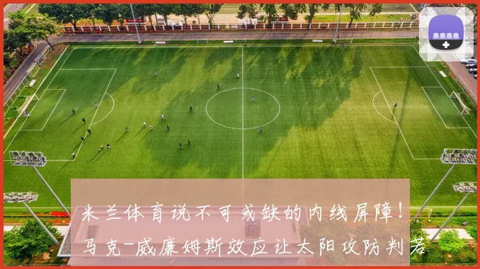 米兰体育说不可或缺的内线屏障!马克-威廉姆斯效应让太阳攻防判若两队
