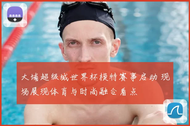 大埔超级城世界杯模特赛事启动 现场展现体育与时尚融合看点