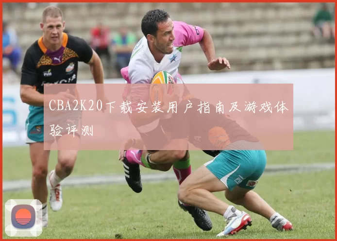 CBA2K20下载安装用户指南及游戏体验评测