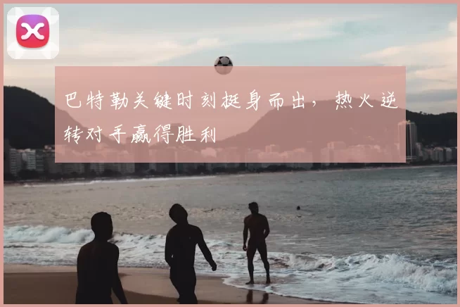 巴特勒关键时刻挺身而出，热火逆转对手赢得胜利