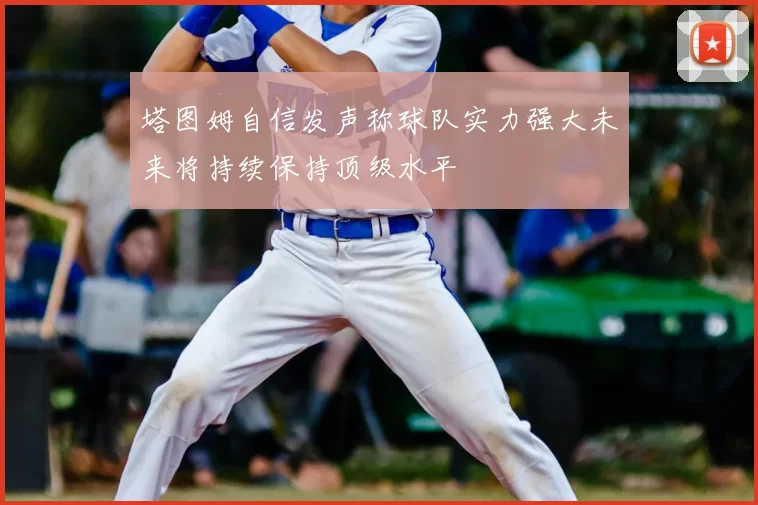 塔图姆自信发声称球队实力强大未来将持续保持顶级水平