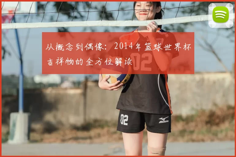 从概念到偶像：2014年篮球世界杯吉祥物的全方位解读