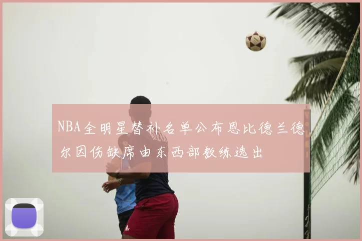 NBA全明星替补名单公布恩比德兰德尔因伤缺席由东西部教练选出