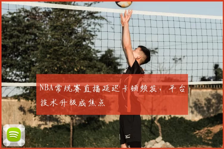 NBA常规赛直播延迟卡顿频发,平台技术升级成焦点