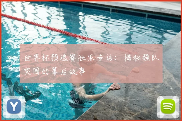 世界杯预选赛独家专访：揭秘强队突围的幕后故事