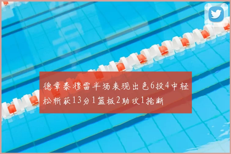 德章泰穆雷半场表现出色6投4中轻松斩获13分1篮板2助攻1抢断