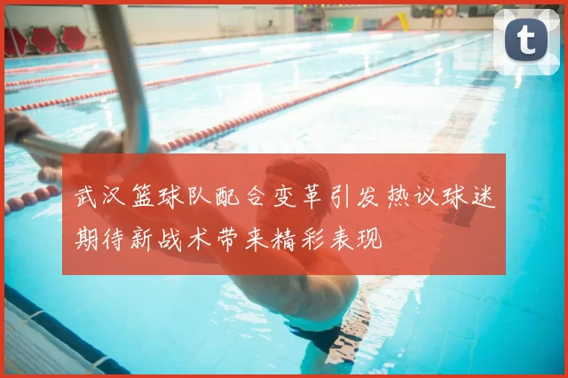 武汉篮球队配合变革引发热议球迷期待新战术带来精彩表现