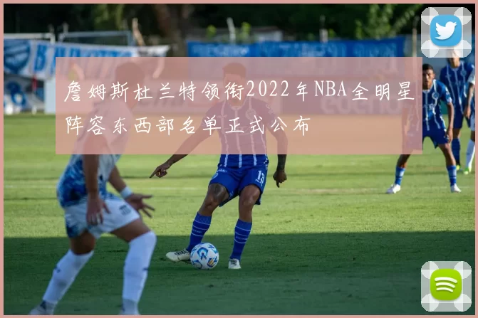 詹姆斯杜兰特领衔2022年NBA全明星阵容东西部名单正式公布