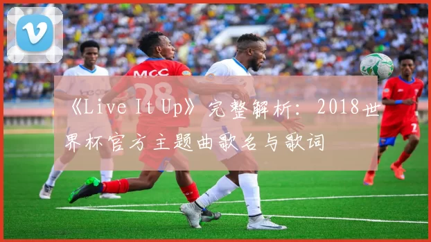 《Live It Up》完整解析:2018世界杯官方主题曲歌名与歌词