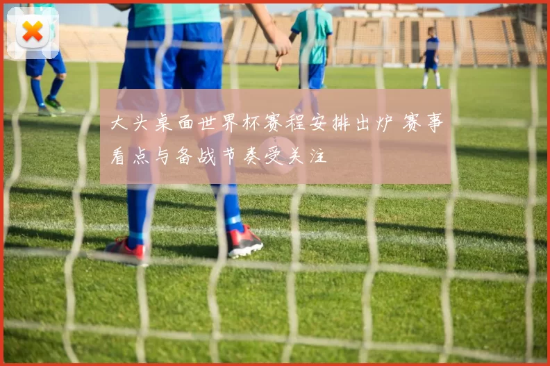 大头桌面世界杯赛程安排出炉 赛事看点与备战节奏受关注