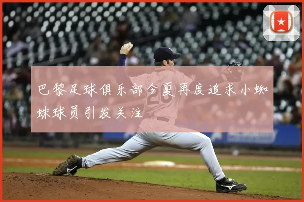 巴黎足球俱乐部今夏再度追求小蜘蛛球员引发关注