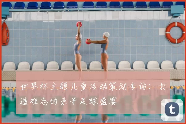 世界杯主题儿童活动策划专访:打造难忘的亲子足球盛宴