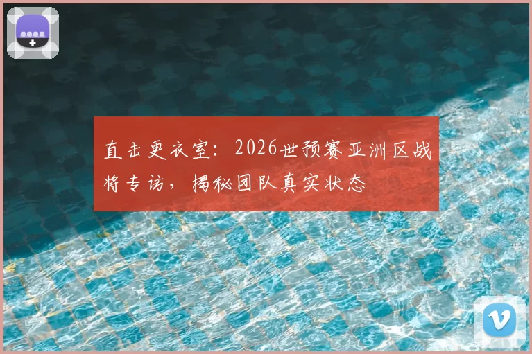 直击更衣室:2026世预赛亚洲区战将专访,揭秘团队真实状态