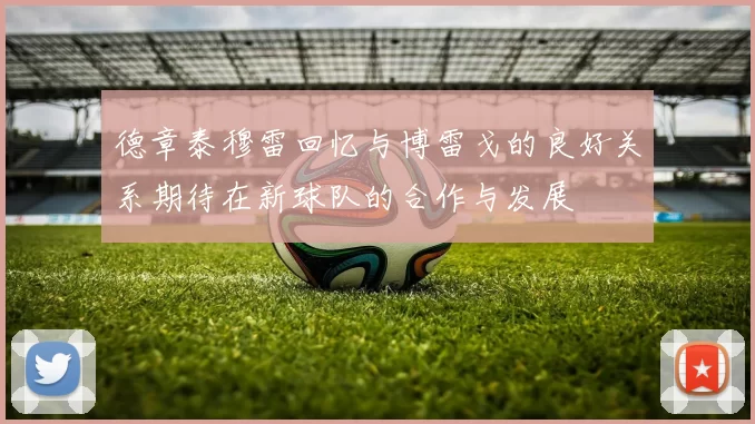 德章泰穆雷回忆与博雷戈的良好关系期待在新球队的合作与发展