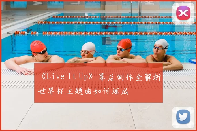 《Live It Up》幕后制作全解析:世界杯主题曲如何炼成
