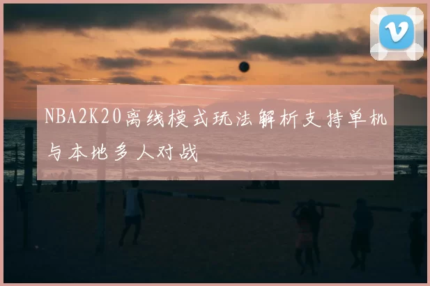 NBA2K20离线模式玩法解析支持单机与本地多人对战