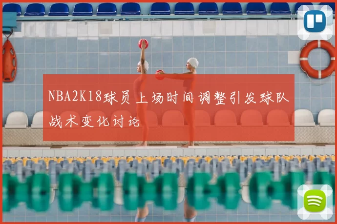 NBA2K18球员上场时间调整引发球队战术变化讨论