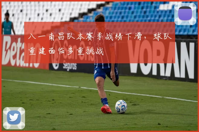 八一南昌队本赛季战绩下滑,球队重建面临多重挑战