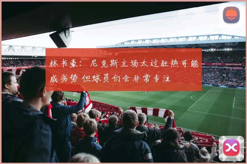 林书豪:尼克斯主场太过狂热可能成劣势 但球员们会非常专注