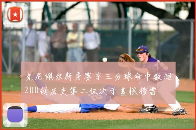 克尼佩尔新秀赛季三分球命中数超200创历史第二仅次于基根穆雷