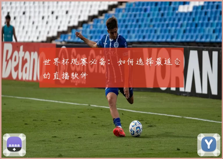 世界杯观赛必备：如何选择最适合的直播软件