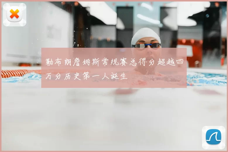 勒布朗詹姆斯常规赛总得分超越四万分历史第一人诞生