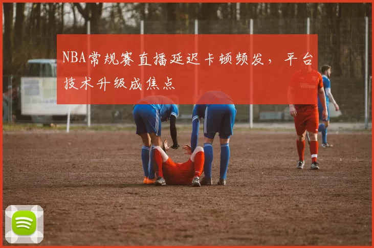 NBA常规赛直播延迟卡顿频发,平台技术升级成焦点