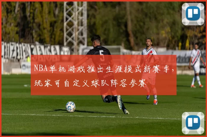 NBA单机游戏推出生涯模式新赛季，玩家可自定义球队阵容参赛
